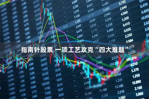 指南针股票 一项工艺攻克“四大难题”