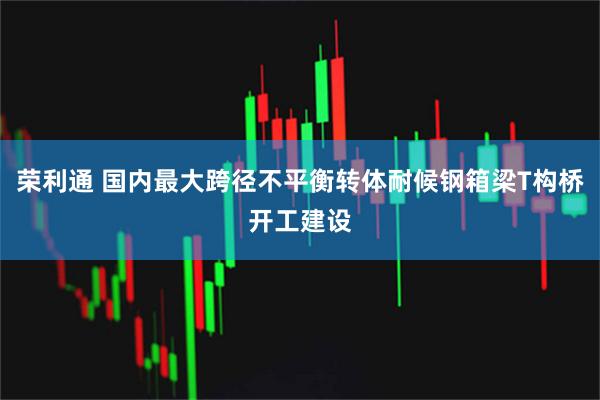 荣利通 国内最大跨径不平衡转体耐候钢箱梁T构桥开工建设