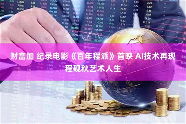 财富加 纪录电影《百年程派》首映 AI技术再现程砚秋艺术人生