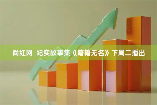 尚红网  纪实故事集《籍籍无名》下周二播出