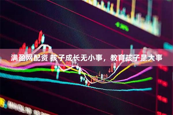 满盈网配资 孩子成长无小事，教育孩子是大事