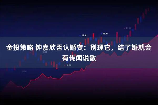 金投策略 钟嘉欣否认婚变：别理它，结了婚就会有传闻说散