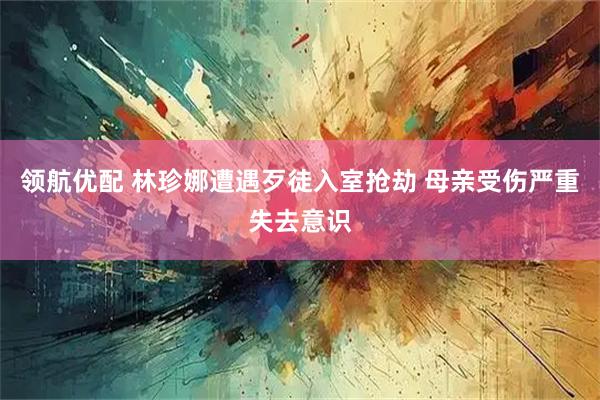 领航优配 林珍娜遭遇歹徒入室抢劫 母亲受伤严重失去意识