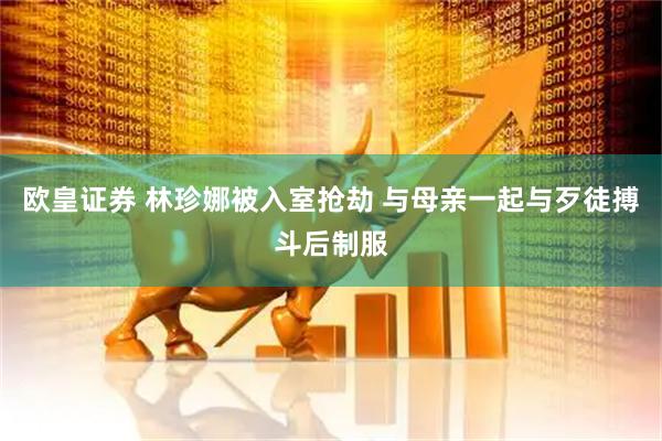 欧皇证券 林珍娜被入室抢劫 与母亲一起与歹徒搏斗后制服
