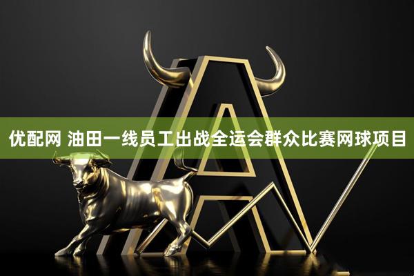 优配网 油田一线员工出战全运会群众比赛网球项目