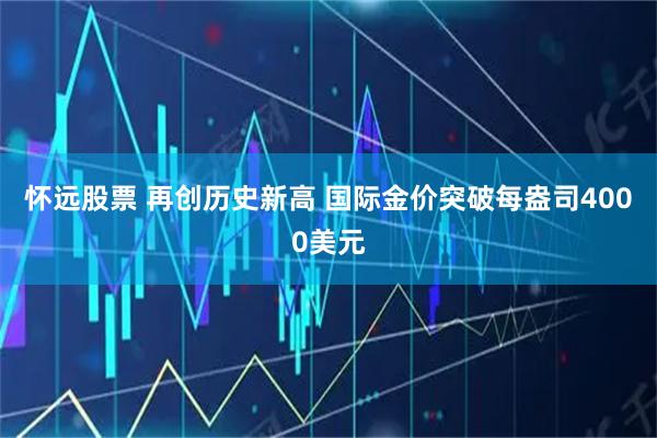 怀远股票 再创历史新高 国际金价突破每盎司4000美元