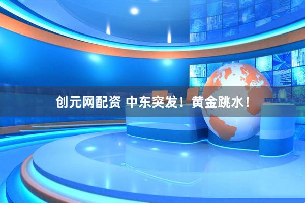 创元网配资 中东突发！黄金跳水！