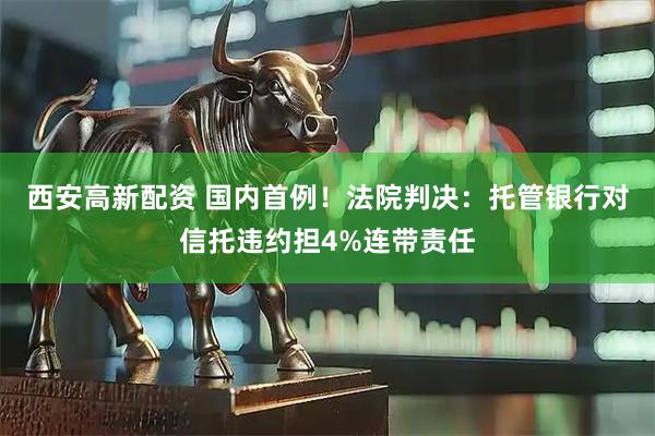 西安高新配资 国内首例！法院判决：托管银行对信托违约担4%连带责任