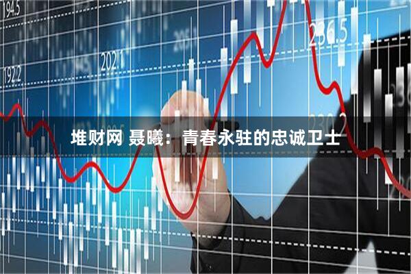 堆财网 聂曦：青春永驻的忠诚卫士