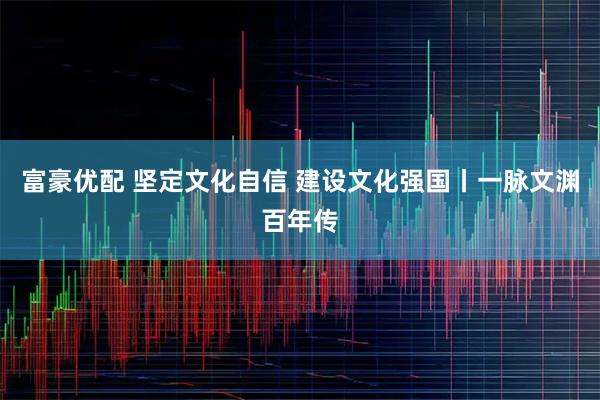 富豪优配 坚定文化自信 建设文化强国丨一脉文渊百年传