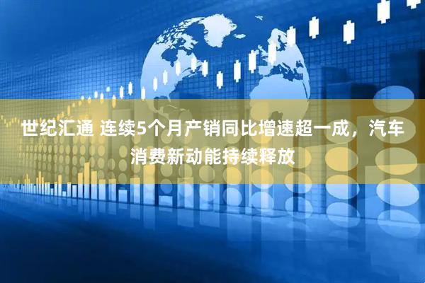 世纪汇通 连续5个月产销同比增速超一成，汽车消费新动能持续释放