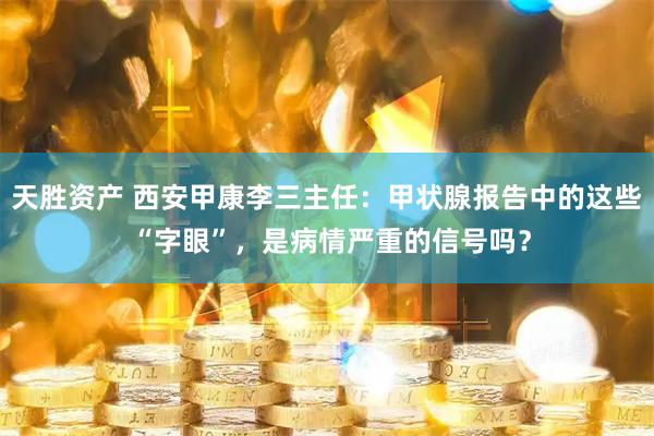 天胜资产 西安甲康李三主任：甲状腺报告中的这些 “字眼”，是病情严重的信号吗？