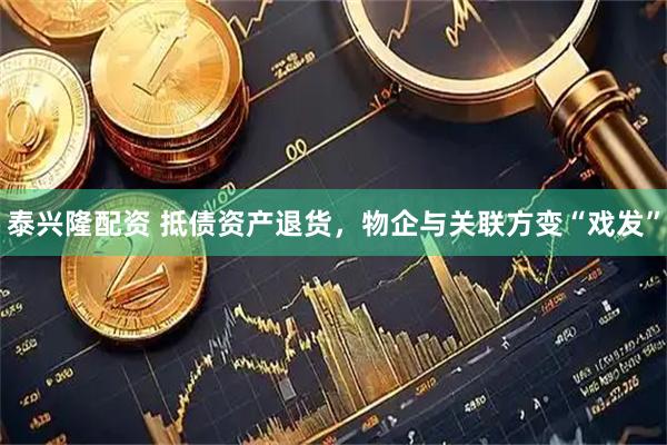 泰兴隆配资 抵债资产退货，物企与关联方变“戏发”