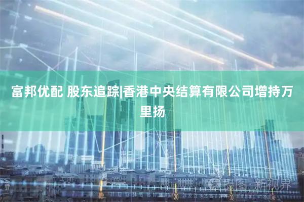 富邦优配 股东追踪|香港中央结算有限公司增持万里扬