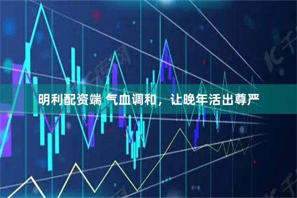 明利配资端 气血调和，让晚年活出尊严