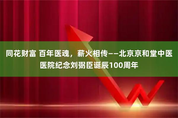 同花财富 百年医魂，薪火相传——北京京和堂中医医院纪念刘弼臣诞辰100周年