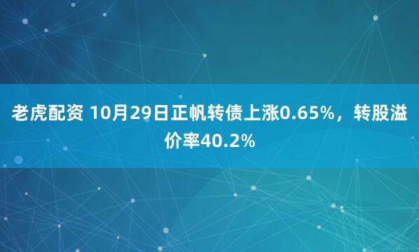老虎配资 10月29日正帆转债上涨0.65%，转股溢价率40.2%