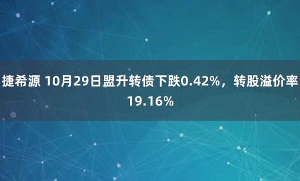 捷希源 10月29日盟升转债下跌0.42%，转股溢价率19.16%