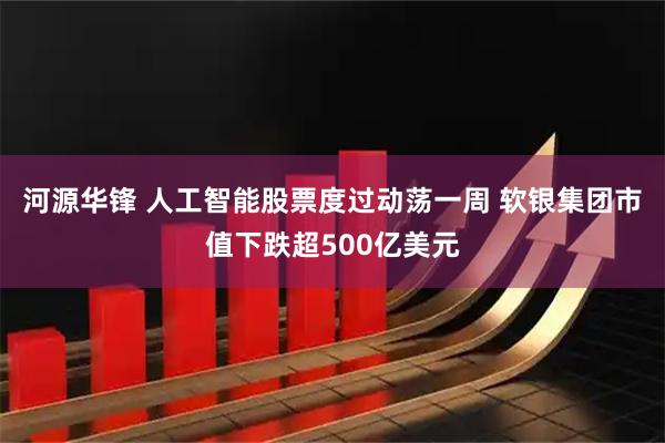 河源华锋 人工智能股票度过动荡一周 软银集团市值下跌超500亿美元