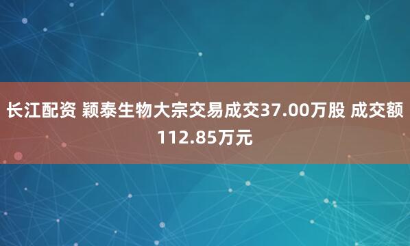 长江配资 颖泰生物大宗交易成交37.00万股 成交额112.85万元