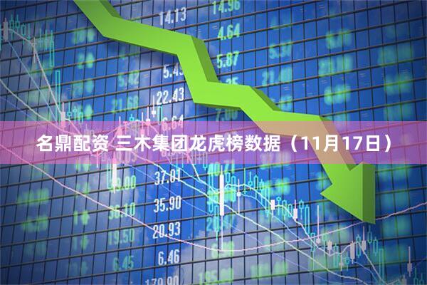 名鼎配资 三木集团龙虎榜数据（11月17日）