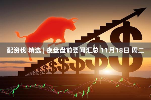 配资伐 精选 | 夜盘盘前要闻汇总 11月18日 周二