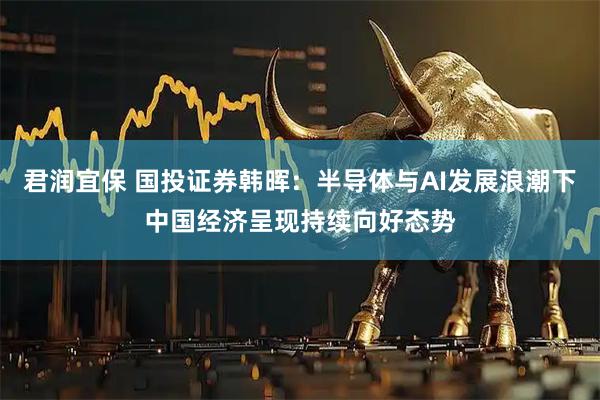 君润宜保 国投证券韩晖：半导体与AI发展浪潮下中国经济呈现持续向好态势