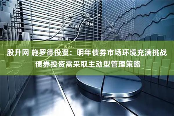 股升网 施罗德投资：明年债券市场环境充满挑战 债券投资需采取主动型管理策略