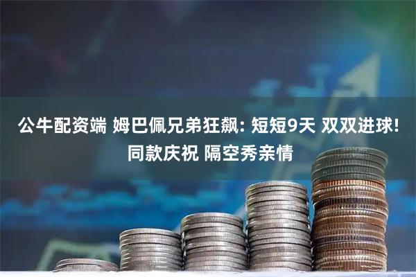 公牛配资端 姆巴佩兄弟狂飙: 短短9天 双双进球! 同款庆祝 隔空秀亲情