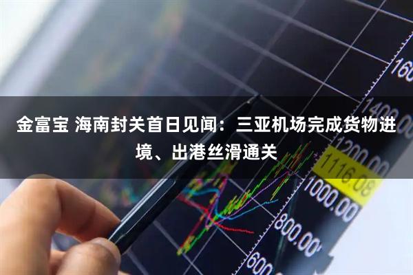 金富宝 海南封关首日见闻：三亚机场完成货物进境、出港丝滑通关