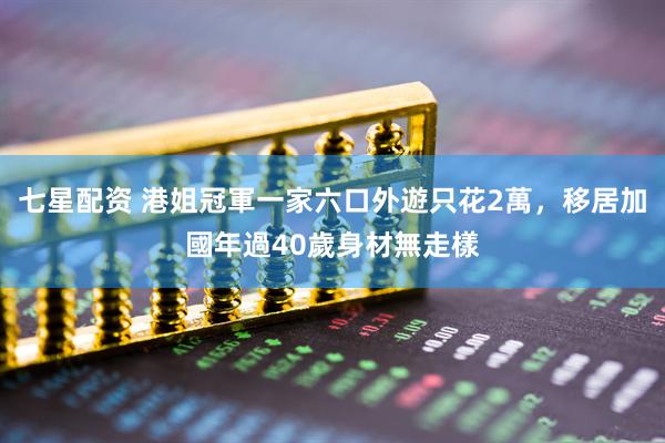 七星配资 港姐冠軍一家六口外遊只花2萬，移居加國年過40歲身材無走樣