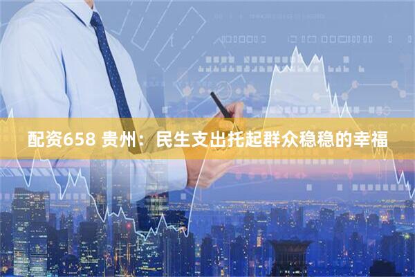 配资658 贵州：民生支出托起群众稳稳的幸福