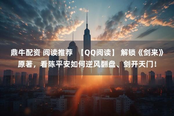鼎牛配资 阅读推荐  【QQ阅读】 解锁《剑来》原著，看陈平安如何逆风翻盘、剑开天门！