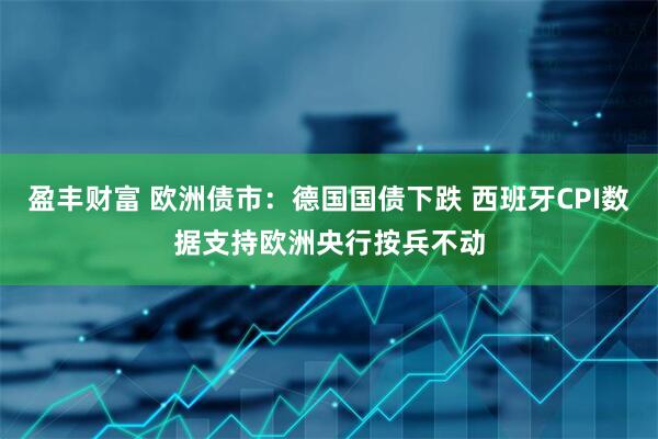 盈丰财富 欧洲债市：德国国债下跌 西班牙CPI数据支持欧洲央行按兵不动