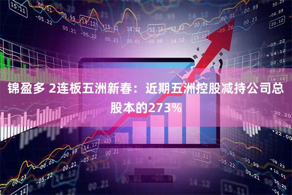 锦盈多 2连板五洲新春：近期五洲控股减持公司总股本的273%